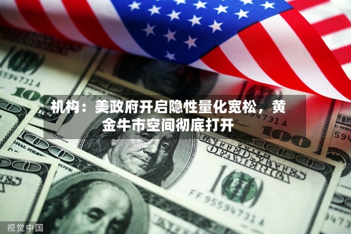 机构：美政府开启隐性量化宽松，黄金牛市空间彻底打开-第2张图片