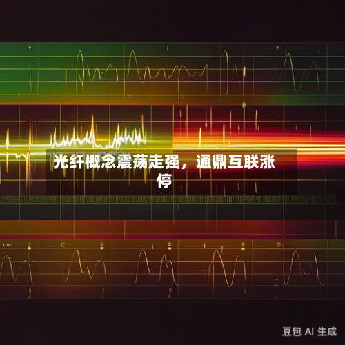 光纤概念震荡走强，通鼎互联涨停-第2张图片