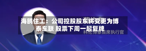 海鸥住工：公司控股股东将变更为博泰车联 股票下周一起复牌
