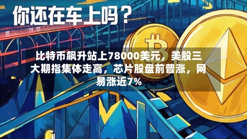 比特币飙升站上78000美元，美股三大期指集体走高	，芯片股盘前普涨，网易涨近7%-第2张图片
