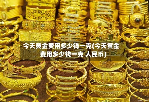 今天黄金费用多少钱一克(今天黄金费用多少钱一克 人民币)-第2张图片