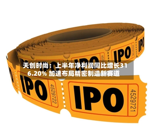 天创时尚:上半年净利润同比增长316.20% 加速布局精密制造新赛道-第2张图片