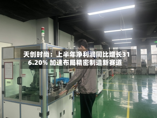 天创时尚:上半年净利润同比增长316.20% 加速布局精密制造新赛道