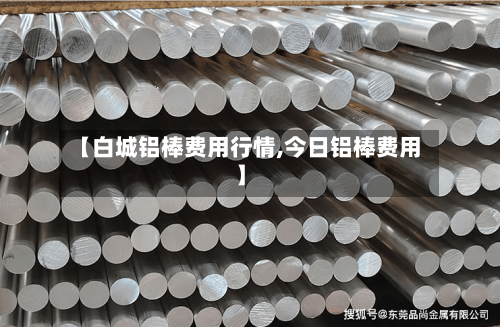 【白城铝棒费用行情,今日铝棒费用】
