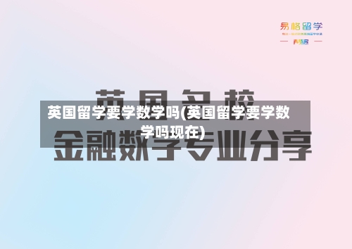 英国留学要学数学吗(英国留学要学数学吗现在)