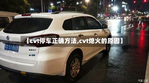 【cvt停车正确方法,cvt熄火的原因】