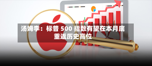 汤姆李:标普 500 指数有望在本月底重返历史高位