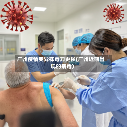 广州疫情变异株毒力更强(广州近期出现的病毒)-第3张图片