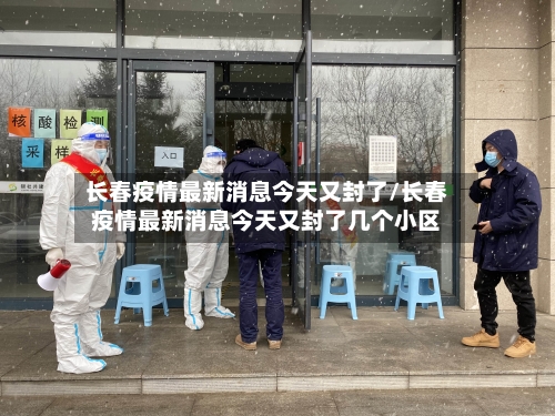 长春疫情最新消息今天又封了/长春疫情最新消息今天又封了几个小区