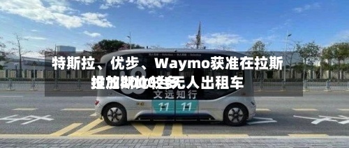 特斯拉、优步、Waymo获准在拉斯维加斯比较多
投放8000台无人出租车