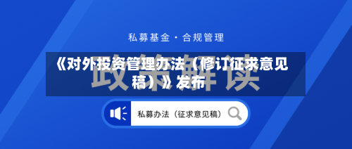 《对外投资管理办法(修订征求意见稿)》发布