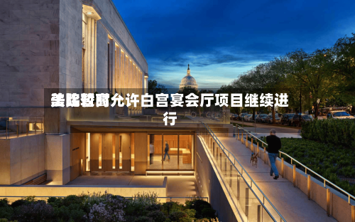 美比较高
法院暂时允许白宫宴会厅项目继续进行-第2张图片