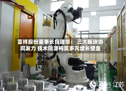 富祥股份董事长包建华: 三大板块协同发力 技术同源构筑多元增长壁垒