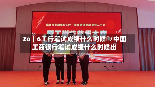 2o丨6工行笔试成绩什么时候岀/中国工商银行笔试成绩什么时候出-第3张图片