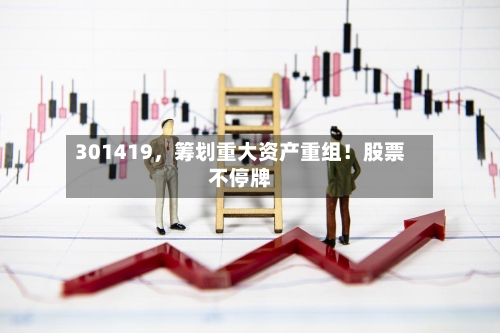 301419	，筹划重大资产重组！股票不停牌-第2张图片