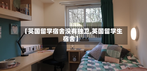 【英国留学宿舍没有独卫,英国留学生宿舍】-第2张图片