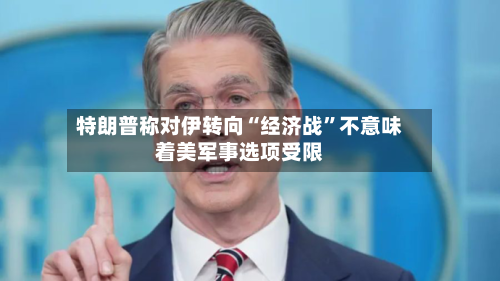 特朗普称对伊转向“经济战”不意味着美军事选项受限-第2张图片