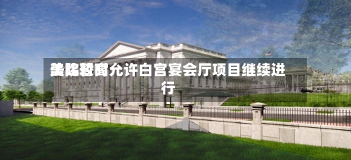 美比较高法院暂时允许白宫宴会厅项目继续进行