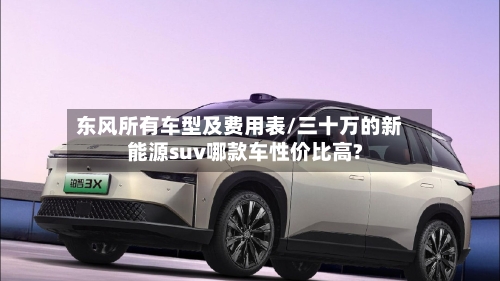 东风所有车型及费用表/三十万的新能源suv哪款车性价比高?-第2张图片