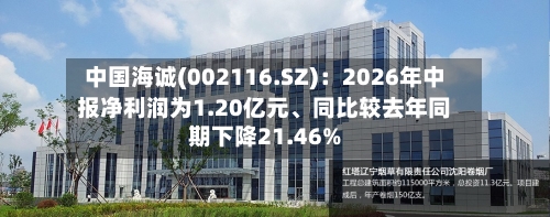 中国海诚(002116.SZ)：2026年中报净利润为1.20亿元、同比较去年同期下降21.46%