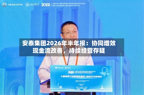 安泰集团2026年半年报:协同增效现金流改善,持续经营存疑