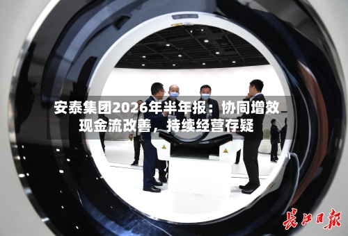 安泰集团2026年半年报：协同增效现金流改善，持续经营存疑-第2张图片
