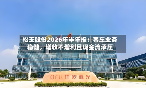 松芝股份2026年半年报:客车业务稳健,增收不增利且现金流承压