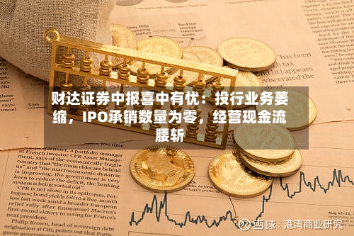 财达证券中报喜中有忧：投行业务萎缩，IPO承销数量为零，经营现金流腰斩