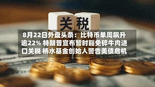 8月22日外盘头条：比特币单周飙升逾22% 特朗普宣布暂时豁免碎牛肉进口关税 桥水基金创始人警告美债危机-第2张图片