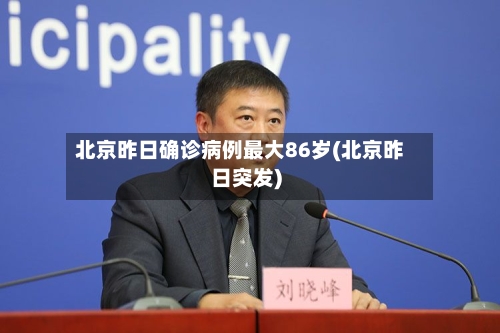 北京昨日确诊病例最大86岁(北京昨日突发)-第3张图片