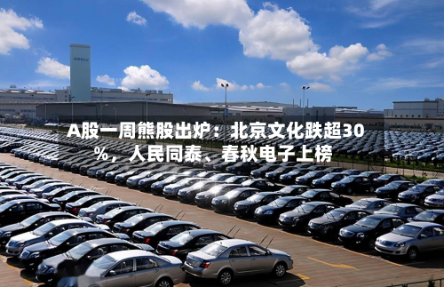 A股一周熊股出炉：北京文化跌超30%，人民同泰、春秋电子上榜