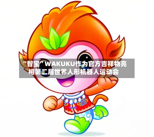 “智宝	”WAKUKU作为官方吉祥物亮相第二届世界人形机器人运动会-第2张图片