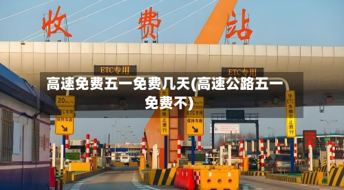 高速免费五一免费几天(高速公路五一免费不)-第2张图片