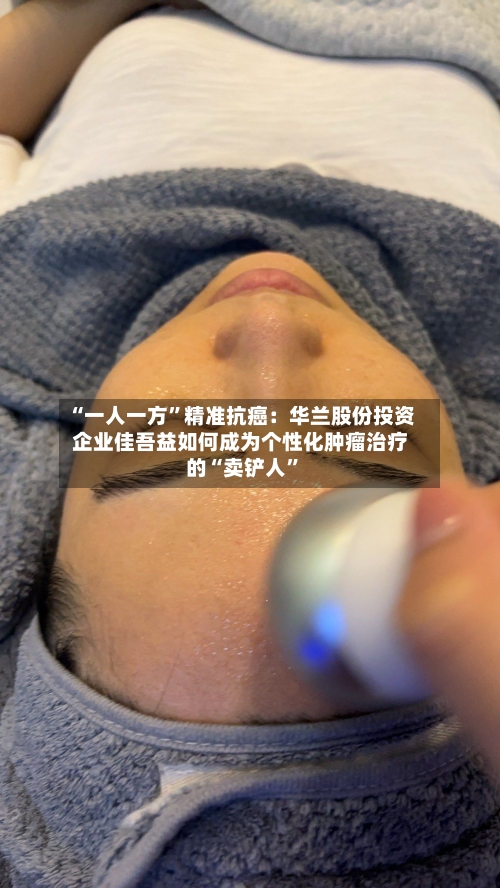“一人一方”精准抗癌：华兰股份投资企业佳吾益如何成为个性化肿瘤治疗的“卖铲人”-第2张图片