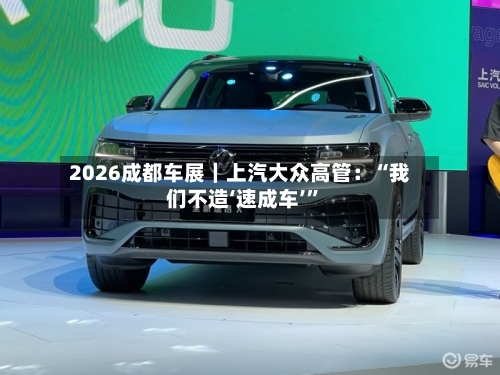 2026成都车展｜上汽大众高管：“我们不造‘速成车’”-第2张图片