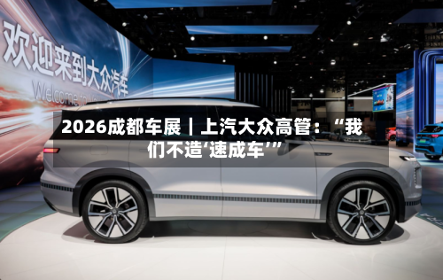 2026成都车展|上汽大众高管:“我们不造‘速成车’”