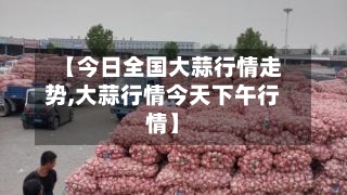 【今日全国大蒜行情走势,大蒜行情今天下午行情】-第2张图片