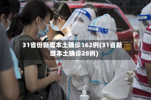 31省份新增本土确诊162例(31省新增本土确诊28例)
