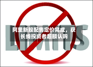 阿里新股配售定价完成,获长线投资者超额认购