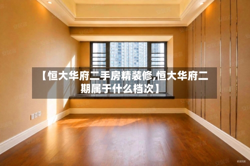 【恒大华府二手房精装修,恒大华府二期属于什么档次】-第2张图片