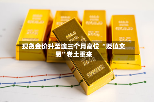 现货金价升至逾三个月高位 “贬值交易”卷土重来