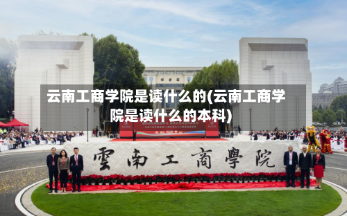 云南工商学院是读什么的(云南工商学院是读什么的本科)