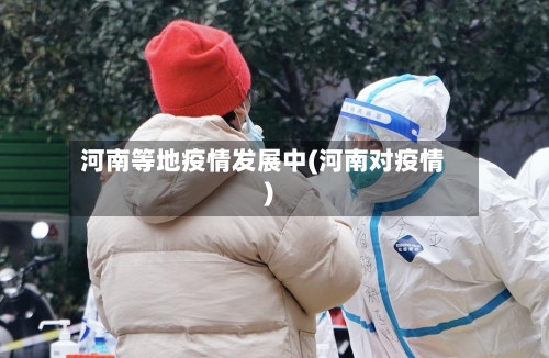河南等地疫情发展中(河南对疫情)