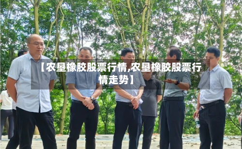【农垦橡胶股票行情,农垦橡胶股票行情走势】