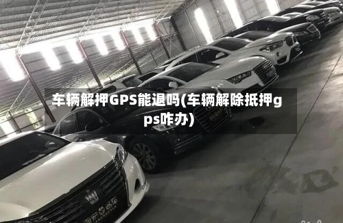 车辆解押GPS能退吗(车辆解除抵押gps咋办)