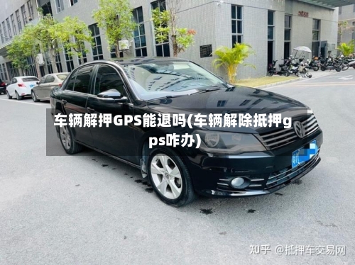 车辆解押GPS能退吗(车辆解除抵押gps咋办)-第3张图片