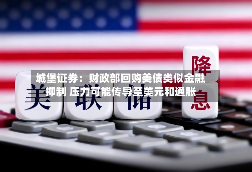 城堡证券:财政部回购美债类似金融抑制 压力可能传导至美元和通胀