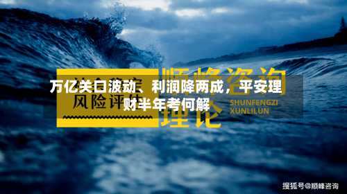 万亿关口波动、利润降两成,平安理财半年考何解