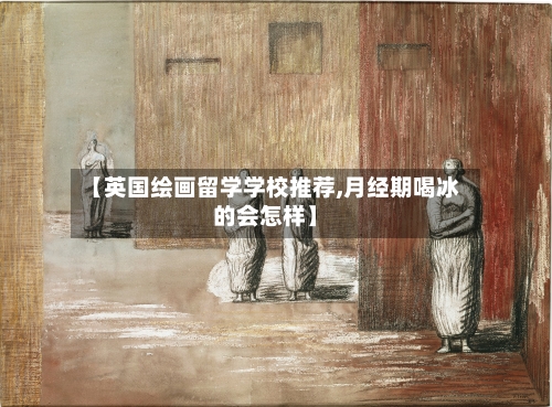 【英国绘画留学学校推荐,月经期喝冰的会怎样】-第2张图片