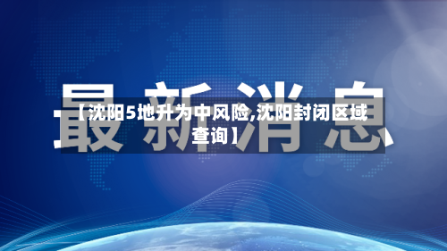 【沈阳5地升为中风险,沈阳封闭区域查询】-第2张图片